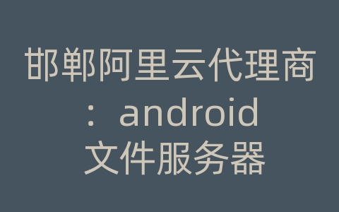 邯郸阿里云代理商：android 文件服务器