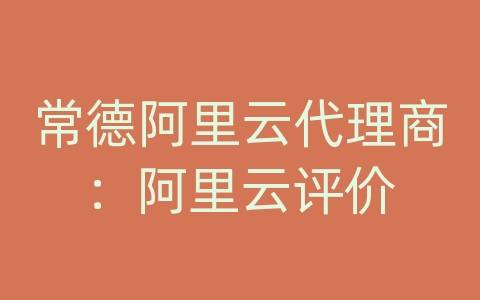 常德阿里云代理商：阿里云评价