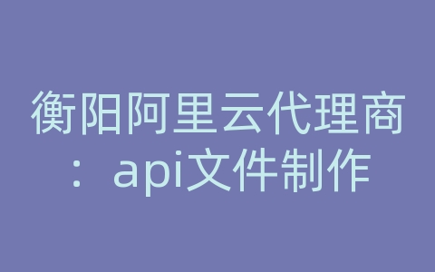 衡阳阿里云代理商：api文件制作