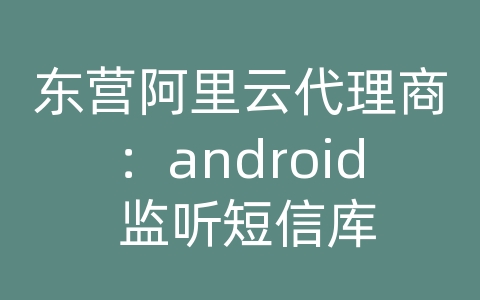 东营阿里云代理商：android 监听短信库