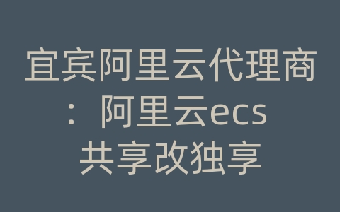 宜宾阿里云代理商：阿里云ecs 共享改独享