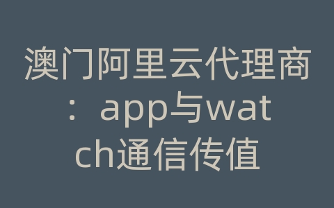 澳门阿里云代理商：app与watch通信传值