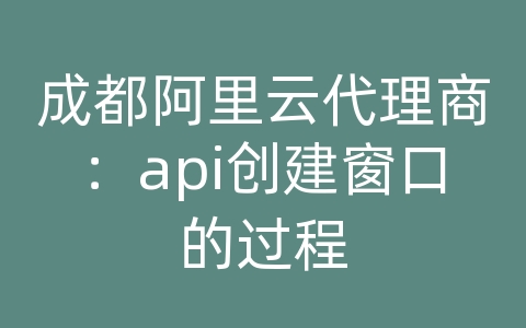 成都阿里云代理商：api创建窗口的过程