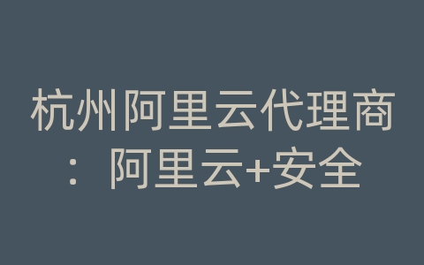 杭州阿里云代理商：阿里云+安全