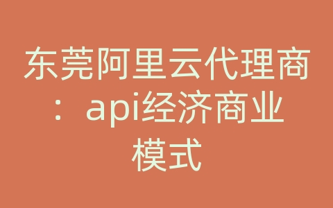 东莞阿里云代理商：api经济商业模式