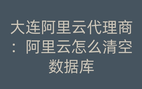 大连阿里云代理商：阿里云怎么清空数据库