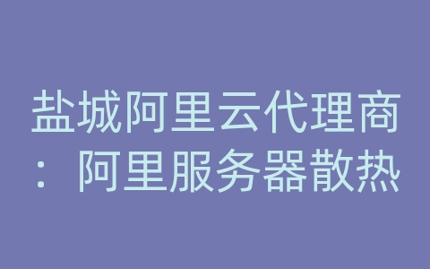 盐城阿里云代理商：阿里服务器散热