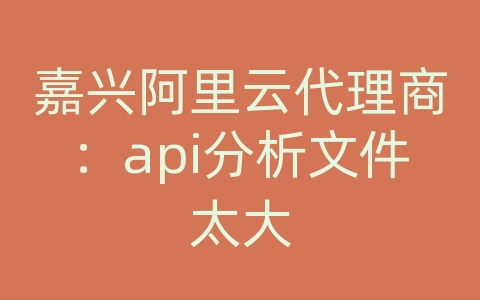 嘉兴阿里云代理商：api分析文件太大