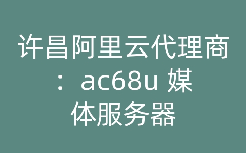 许昌阿里云代理商：ac68u 媒体服务器