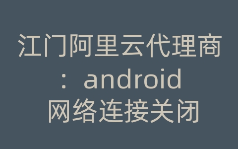 江门阿里云代理商：android 网络连接关闭