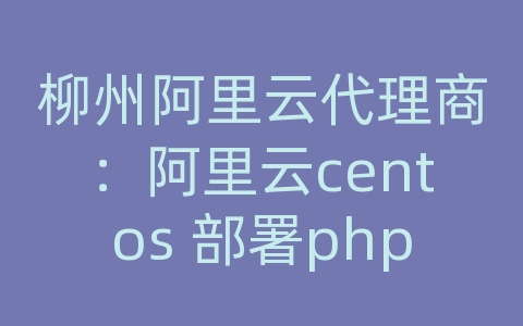 柳州阿里云代理商：阿里云centos 部署php环境