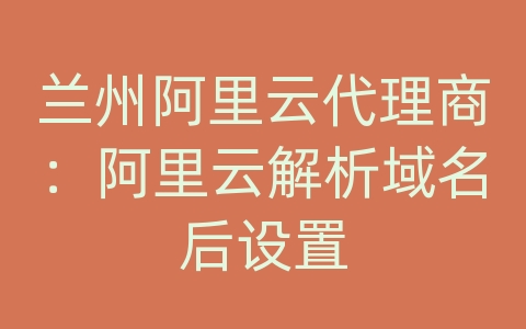 兰州阿里云代理商：阿里云解析域名后设置