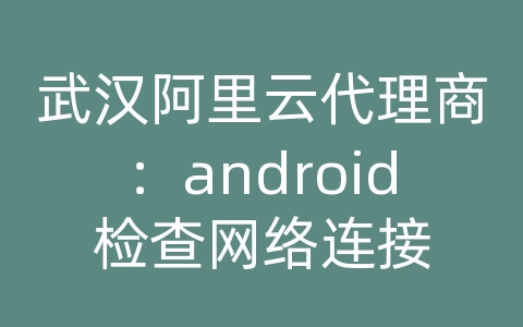 武汉阿里云代理商：android检查网络连接