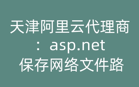 天津阿里云代理商：asp.net 保存网络文件路径