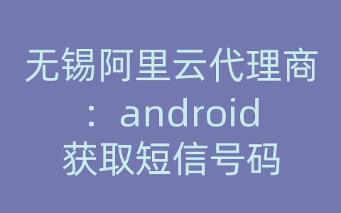 无锡阿里云代理商：android获取短信号码