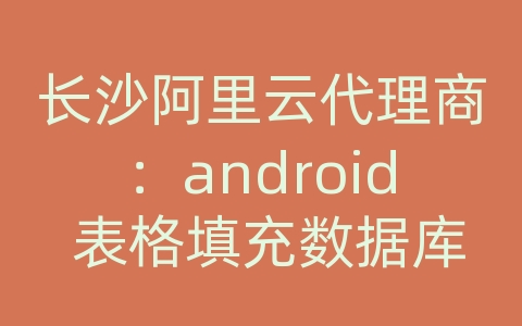 长沙阿里云代理商：android 表格填充数据库