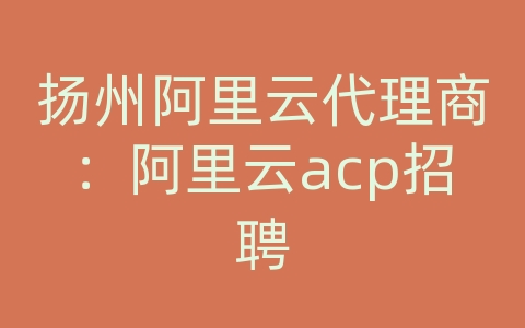 扬州阿里云代理商：阿里云acp招聘