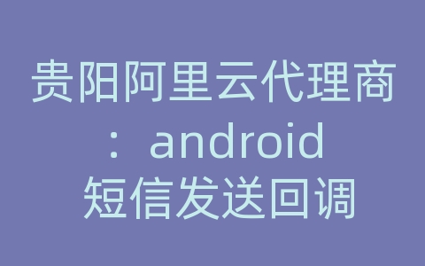 贵阳阿里云代理商：android 短信发送回调