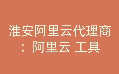 淮安阿里云代理商：阿里云 工具