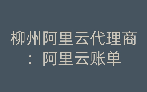 柳州阿里云代理商：阿里云账单