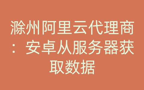 滁州阿里云代理商：安卓从服务器获取数据