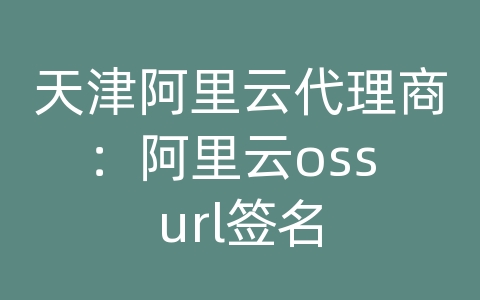 天津阿里云代理商：阿里云oss url签名