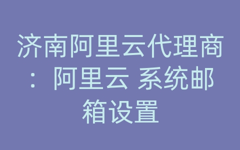 济南阿里云代理商：阿里云 系统邮箱设置