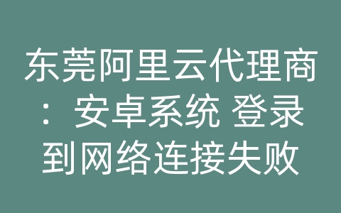 东莞阿里云代理商：安卓系统 登录到网络连接失败