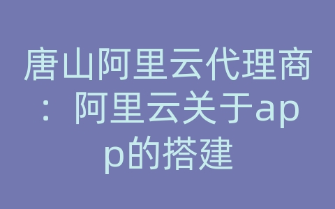 唐山阿里云代理商：阿里云关于app的搭建