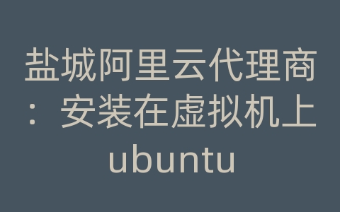 盐城阿里云代理商：安装在虚拟机上ubuntu