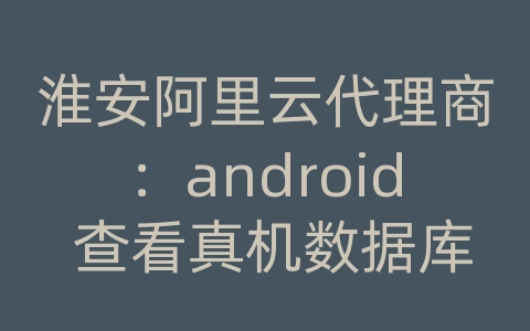 淮安阿里云代理商：android 查看真机数据库