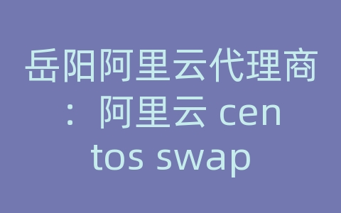 岳阳阿里云代理商：阿里云 centos swap