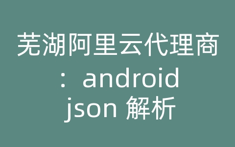 芜湖阿里云代理商：android json 解析的api