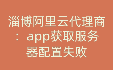 淄博阿里云代理商：app获取服务器配置失败