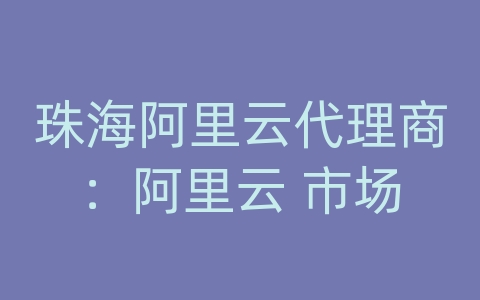 珠海阿里云代理商：阿里云 市场