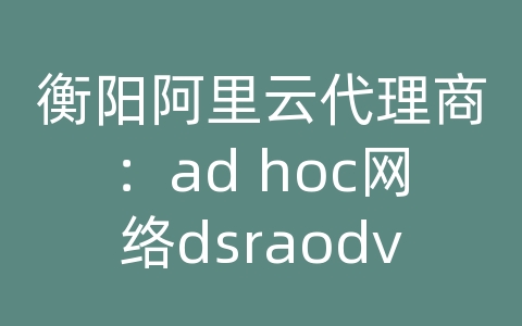 衡阳阿里云代理商：ad hoc网络dsraodv和dsdv路由协议的分析与比较