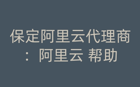 保定阿里云代理商：阿里云 帮助