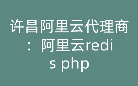 许昌阿里云代理商：阿里云redis php