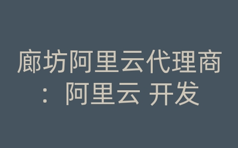 廊坊阿里云代理商：阿里云 开发