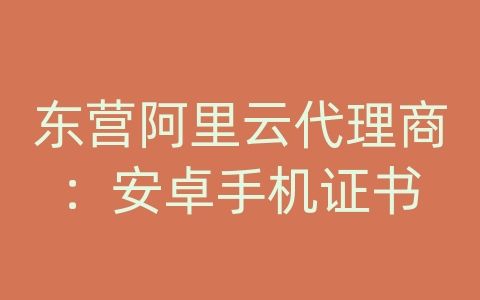 东营阿里云代理商：安卓手机证书