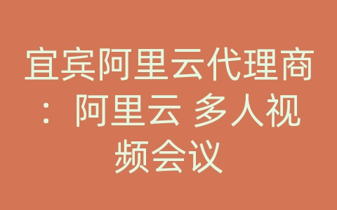 宜宾阿里云代理商：阿里云 多人视频会议