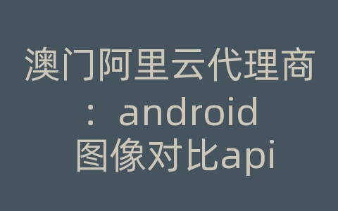 澳门阿里云代理商：android 图像对比api