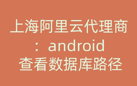 上海阿里云代理商：android 查看数据库路径