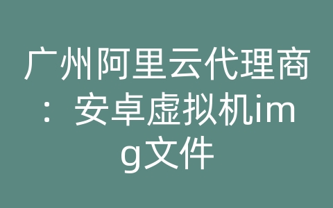 广州阿里云代理商：安卓虚拟机img文件