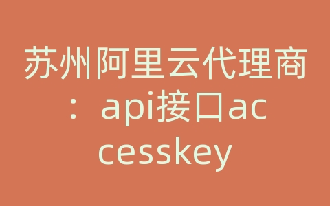 苏州阿里云代理商：api接口accesskey