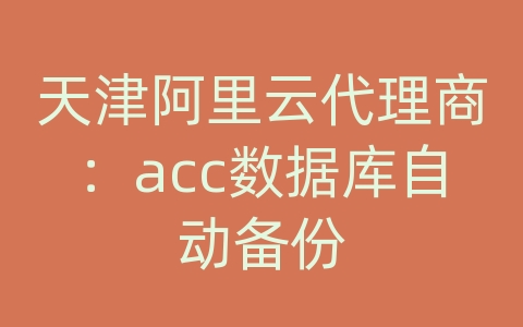 天津阿里云代理商：acc数据库自动备份