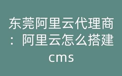 东莞阿里云代理商：阿里云怎么搭建cms