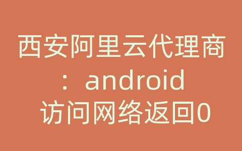 西安阿里云代理商：android 访问网络返回0