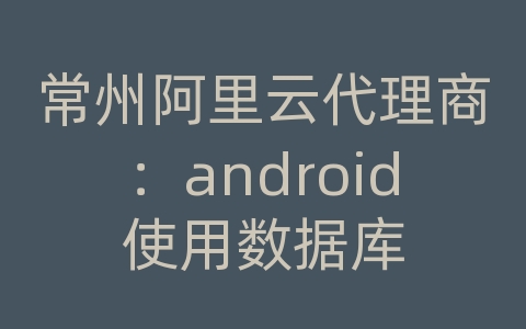 常州阿里云代理商：android使用数据库