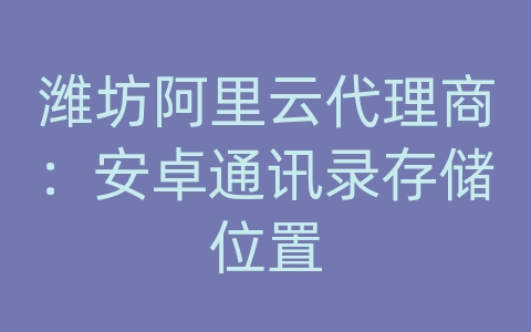 潍坊阿里云代理商：安卓通讯录存储位置